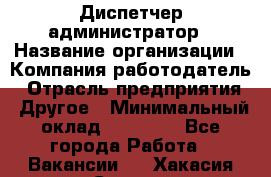 Диспетчер-администратор › Название организации ­ Компания-работодатель › Отрасль предприятия ­ Другое › Минимальный оклад ­ 23 000 - Все города Работа » Вакансии   . Хакасия респ.,Саяногорск г.